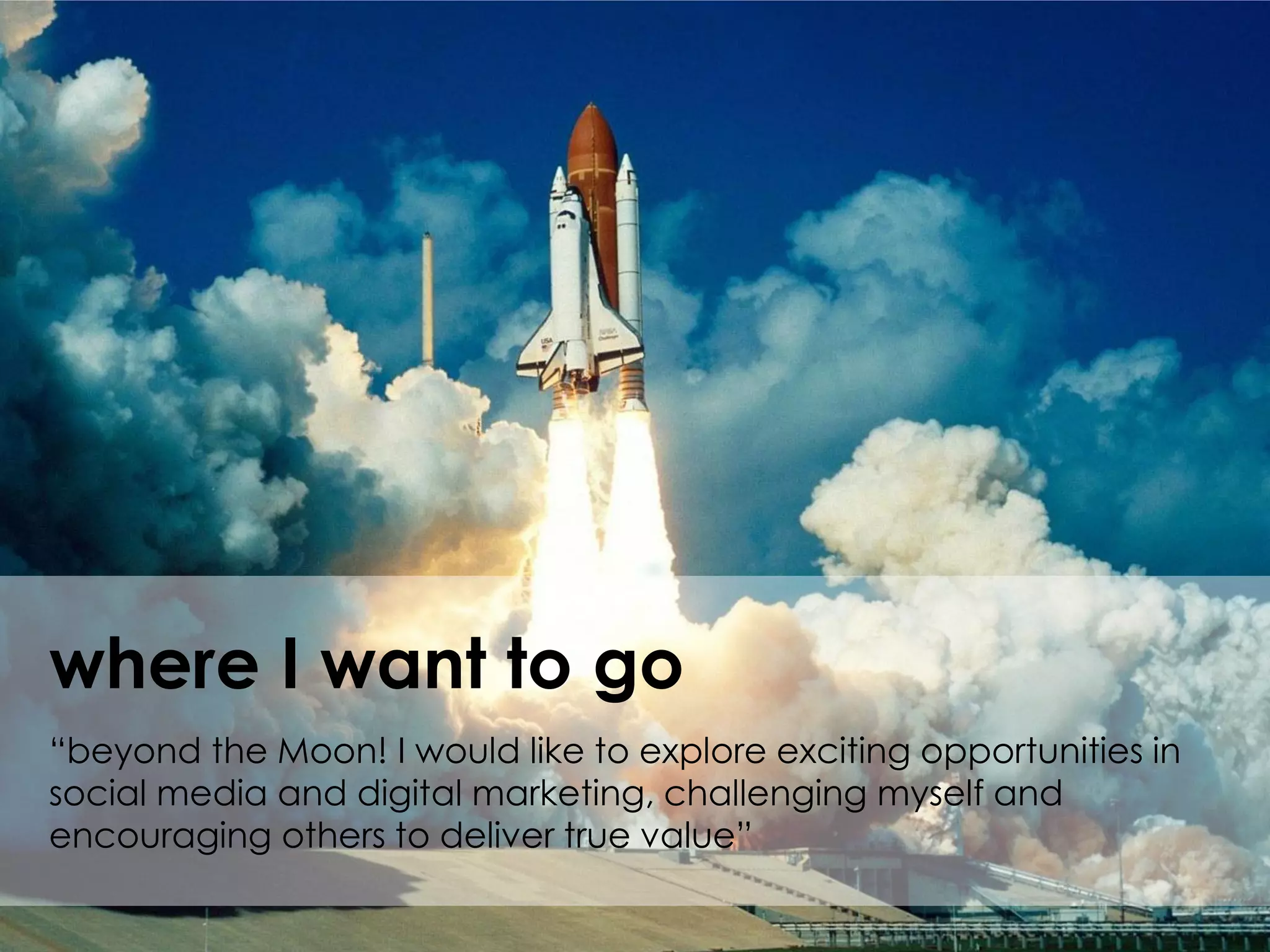 where I want to go
“beyond the Moon! I would like to explore exciting opportunities in
social media and digital marketing, challenging myself and
encouraging others to deliver true value”
 