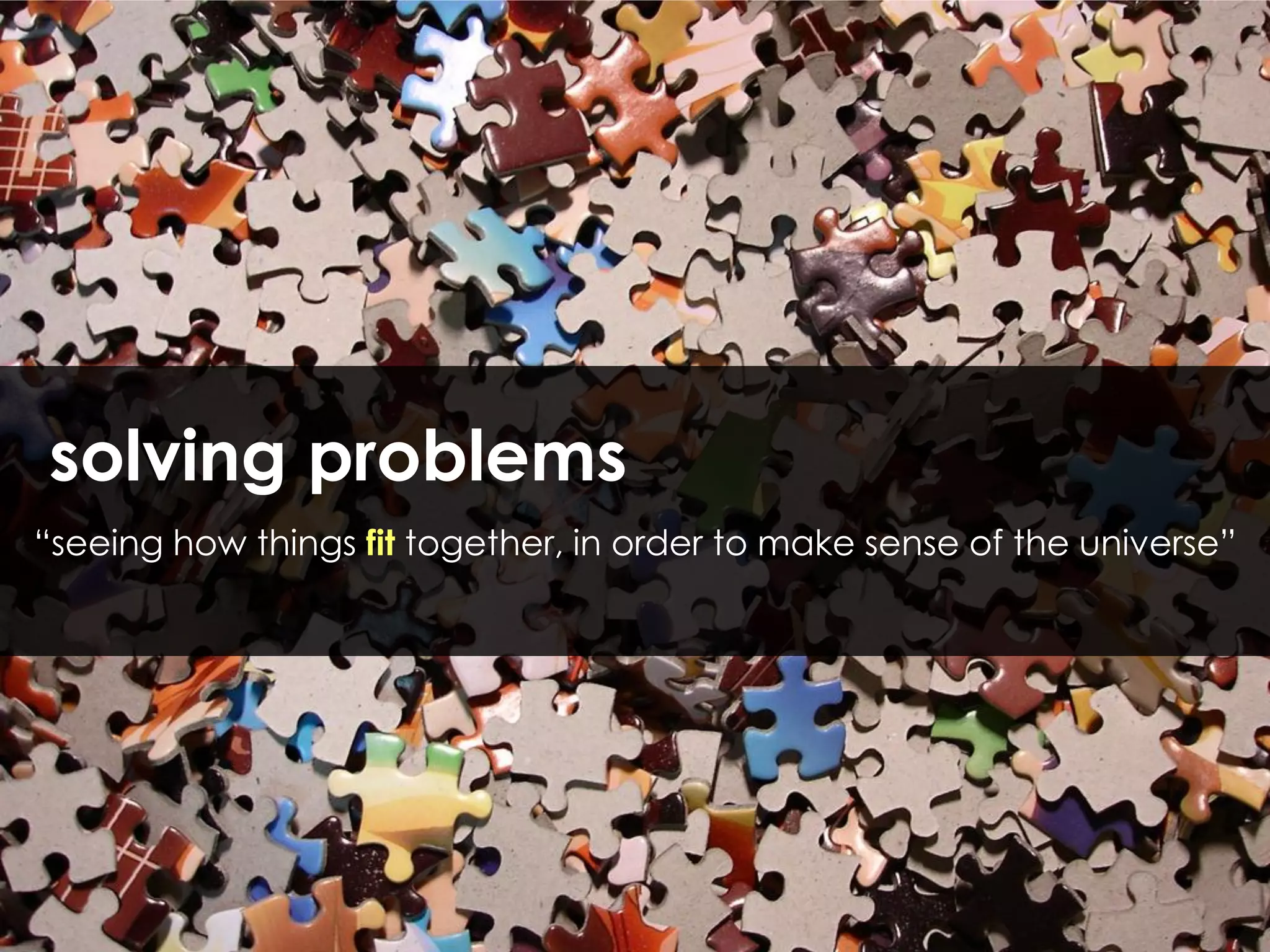 solving problems
“seeing how things fit together, in order to make sense of the universe”
 