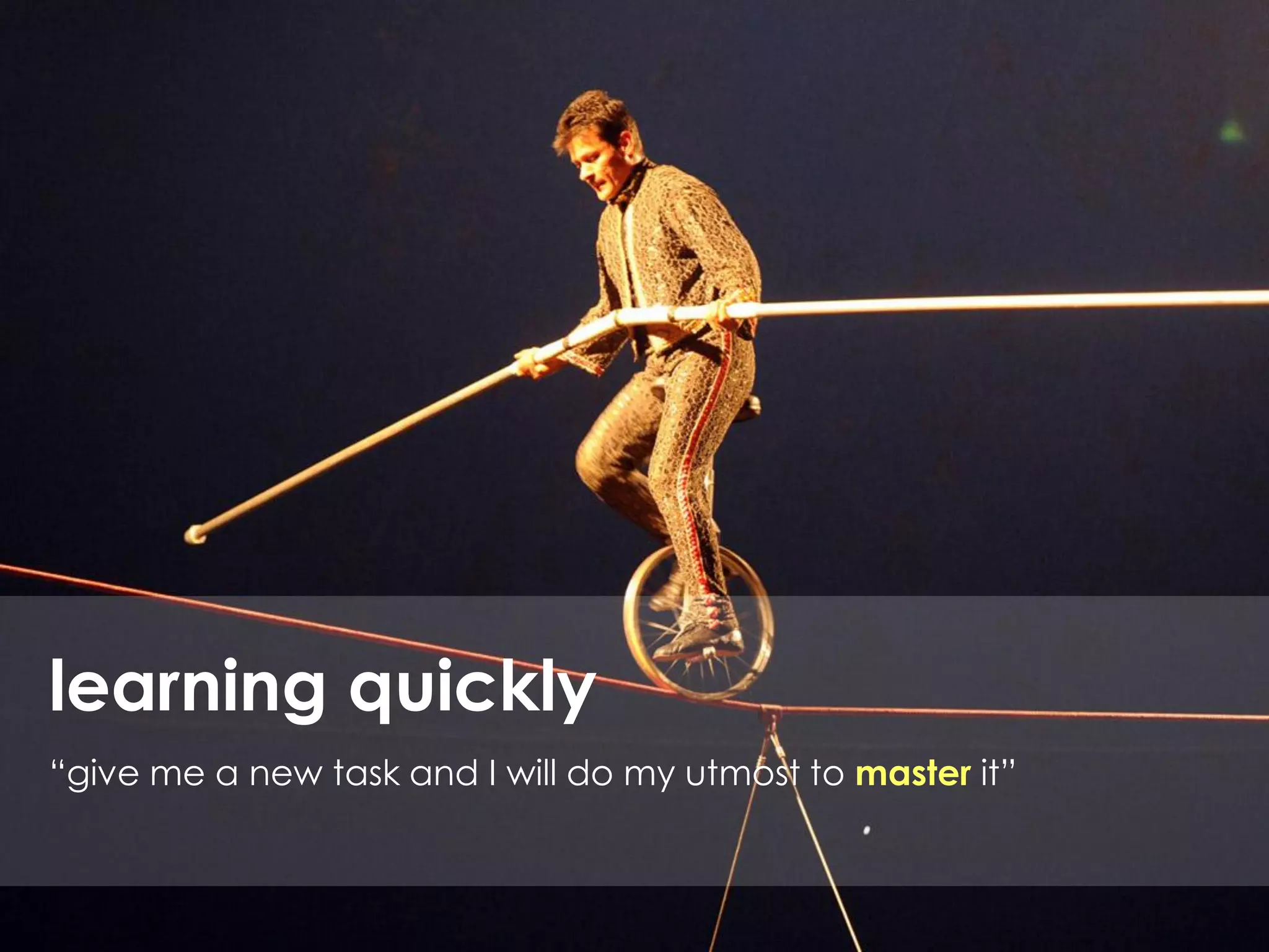 learning quickly
“give me a new task and I will do my utmost to master it”
 