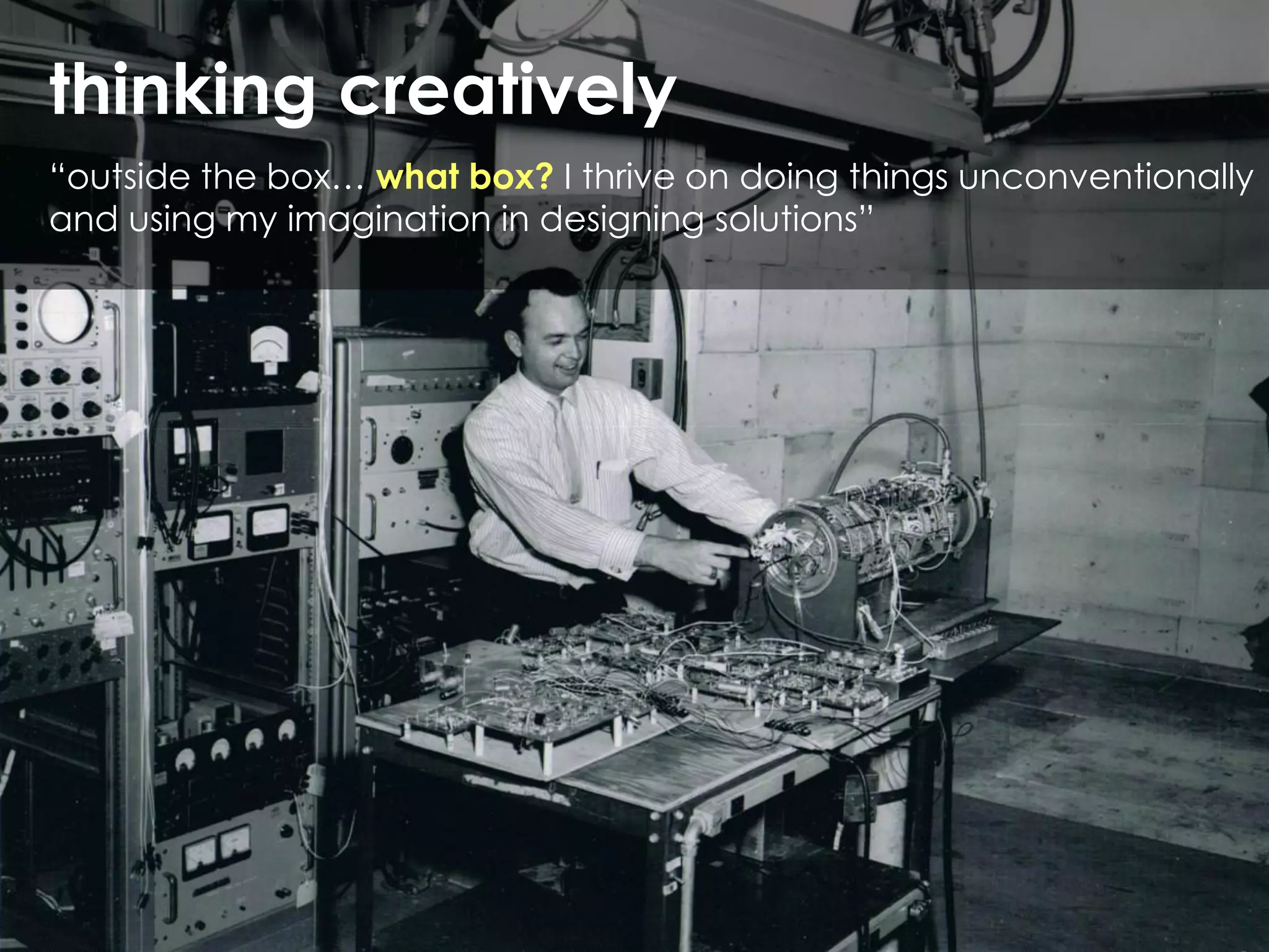 thinking creatively
“outside the box… what box? I thrive on doing things unconventionally
and using my imagination in designing solutions”
 