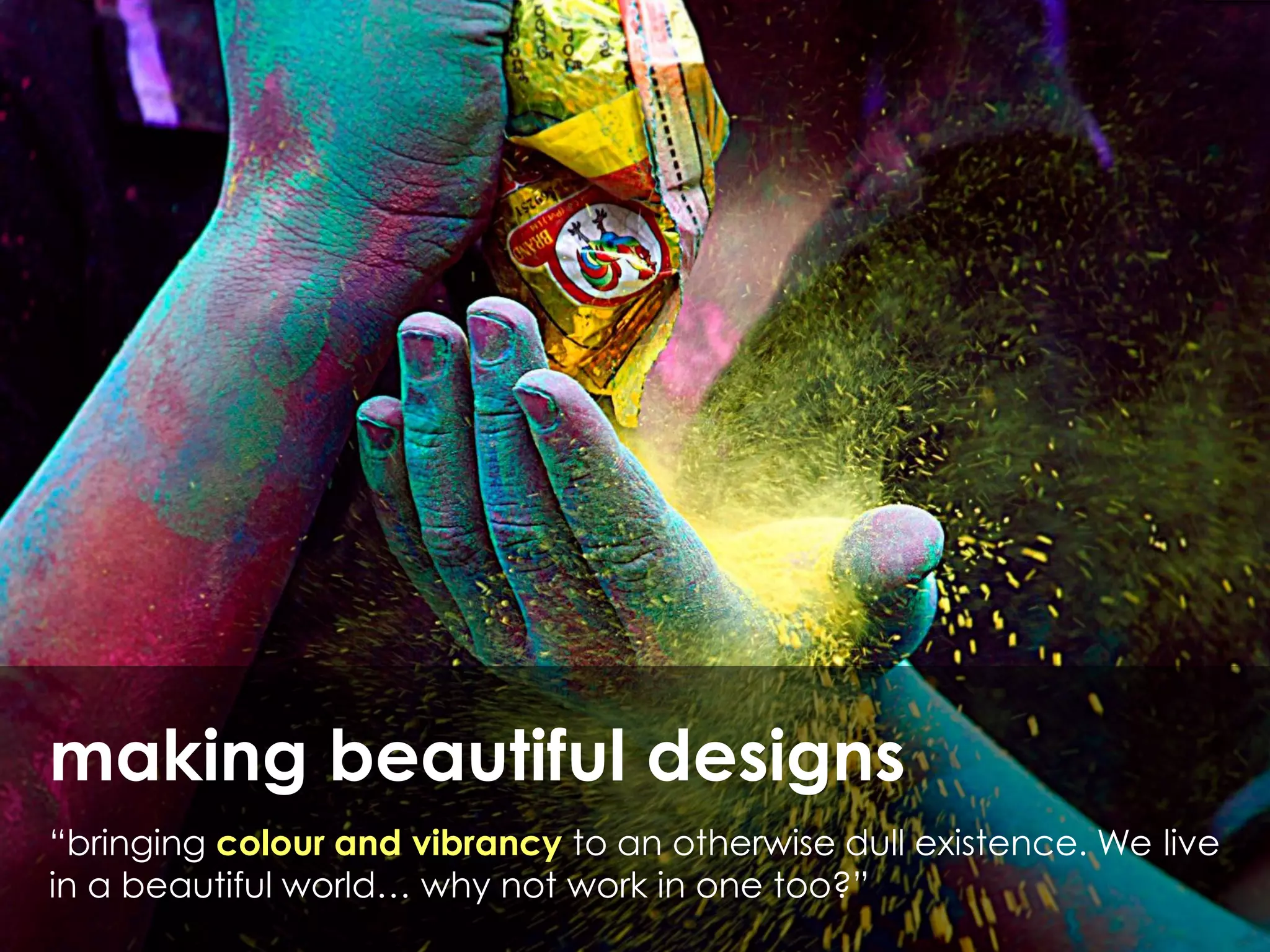 making beautiful designs
“bringing colour and vibrancy to an otherwise dull existence. We live
in a beautiful world… why not work in one too?”
 