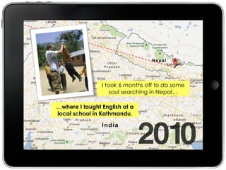 I took 6 months off to do some
                    soul searching in Nepal…

…where I taught English at a
local school in Kathmandu.
 