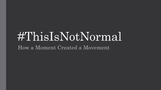#ThisIsNotNormal
How a Moment Created a Movement
 