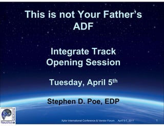 This is not Your Father’s
          ADF

     Integrate Track
    Opening Session

     Tuesday, April 5th

    Stephen D. Poe, EDP

        Xplor International Conference & Vendor Forum   April 5-7, 2011   1
 
