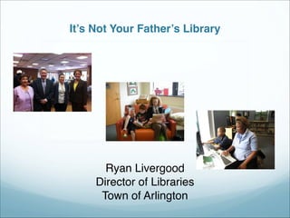  
 
It’s Not Your Father’s Library
Ryan Livergood"
Director of Libraries"
Town of Arlington
 