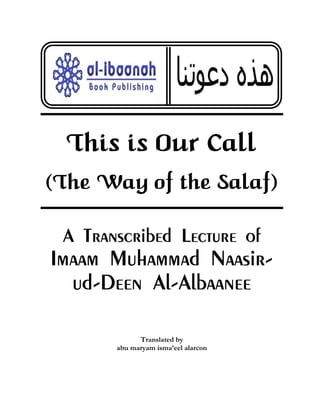 This is Our Call
(The Way of the Salaf)

 A Transcribed Lecture of
Imaam Muhammad Naasir-
  ud-Deen Al-Albaanee

             Translated by
       abu maryam isma’eel alarcon
 