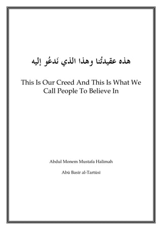 ‫ﺇﻟﻴﻪ‬ ‫ﻮ‬‫ﻋ‬‫ﺪ‬‫ﻧ‬ ‫ﺍﻟﺬﻱ‬ ‫ﻭﻫﺬﺍ‬ ‫ﻨﺎ‬‫ﺗ‬‫ﻋﻘﻴﺪ‬ ‫ﻫﺬﻩ‬
This Is Our Creed And This Is What We
Call People To Believe In
Abdul Monem Mustafa Halīmah
Abū Basīr al-Tartūsī
 