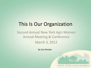 This Is Our Organization
Second Annual New York Agri-Women
   Annual Meeting & Conference
          March 3, 2012
            By Cari Rincker
 