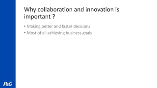 Why collaboration and innovation is
important ?
• Making better and faster decisions
• Most of all achieving business goals
 