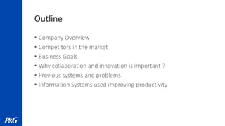 Outline
• Company Overview
• Competitors in the market
• Business Goals
• Why collaboration and innovation is important ?
• Previous systems and problems
• Information Systems used improving productivity
 