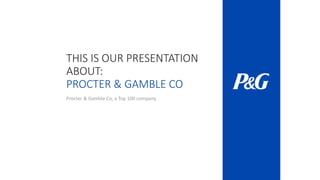 THIS IS OUR PRESENTATION
ABOUT:
PROCTER & GAMBLE CO
Procter & Gamble Co, a Top 100 company
 