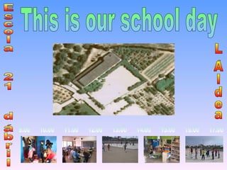 This is our school day 9:00  10:00  11:00  12:00  13:00  14:00  15:00  16:00  17:00 Escola  21  d´abril L´Aldea 