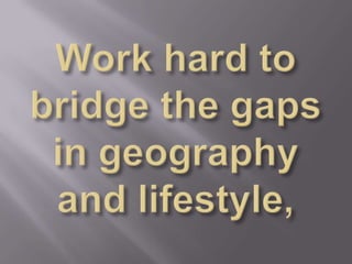 Work hard to bridge the gaps in geography and lifestyle,