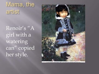 Mama, the artistRenoir’s “A girl with a watering can” copied her style.