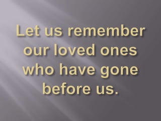 Let us remember our loved ones who have gone before us.