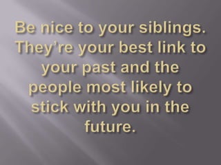 Be nice to your siblings. They’re your best link to your past and the people most likely to stick with you in the future.