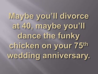 Maybe you’ll divorce at 40, maybe you’ll dance the funky chicken on your 75th wedding anniversary.