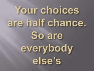 Your choices are half chance. So are everybody else’s