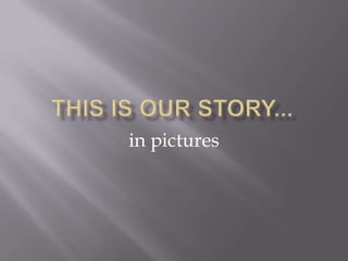 This is our story... in pictures 
