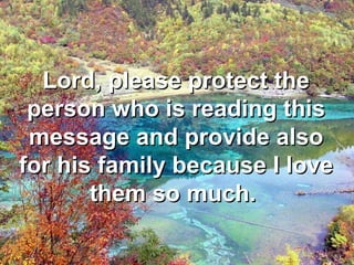 Lord, please protect the
person who is reading this
message and provide also
for his family because I love
them so much.

 