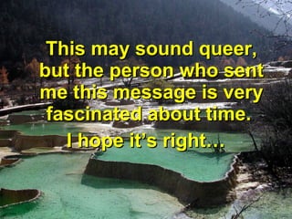 This may sound queer,
but the person who sent
me this message is very
fascinated about time.
I hope it’s right…

 