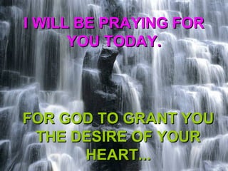I WILL BE PRAYING FOR
YOU TODAY.

FOR GOD TO GRANT YOU
THE DESIRE OF YOUR
HEART...

 