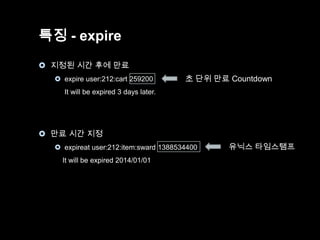 특징 - expire
 지정된 시간 후에 만료
 expire user:212:cart 259200

초 단위 만료 Countdown

It will be expired 3 days later.

 만료 시간 지정
 expireat user:212:item:sward 1388534400
It will be expired 2014/01/01

유닉스 타임스탬프

 