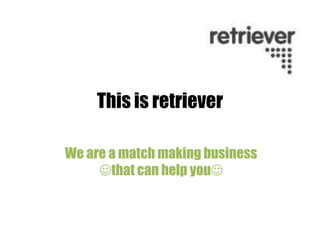 This is retriever

We are a match making business
     that can help you
 
