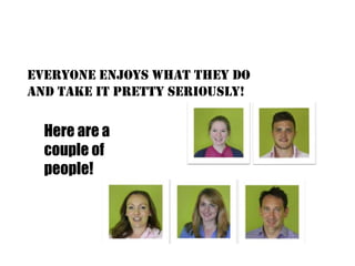 Everyone enjoys what they do
and take it pretty seriously!

  Here are a
  couple of
  people!
 