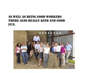 As well as being good workers
there also really kind and good
fun.
 