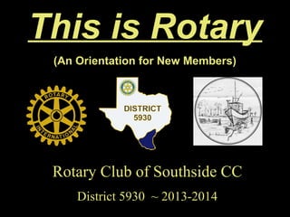 This is Rotary
(An Orientation for New Members)
Rotary Club of Southside CCRotary Club of Southside CC
District 5930 ~ 2013-2014District 5930 ~ 2013-2014
 