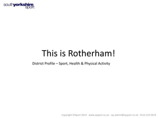 This is Rotherham!
District Profile – Sport, Health & Physical Activity

Copyright SYSport 2014 - www.sysport.co.uk - sys.admin@sysport.co.uk - 0114 223 5674

 