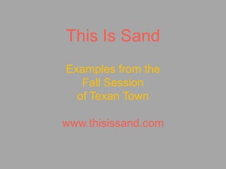This Is SandExamples from the Fall Sessionof Texan Townwww.thisissand.com 