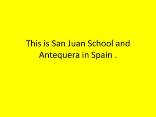 This is San Juan School and
Antequera in Spain .
 