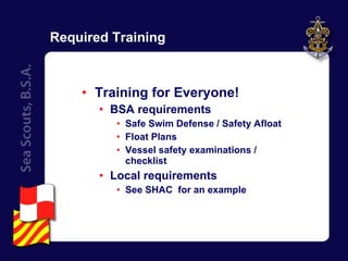 Required Training Training for Everyone! BSA requirements Safe Swim Defense / Safety Afloat Float Plans Vessel safety examinations / checklist Local requirements See SHAC  for an example 