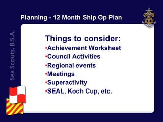 Planning - 12 Month Ship Op Plan Things to consider: Achievement Worksheet Council Activities Regional events Meetings Superactivity SEAL, Koch Cup, etc. 