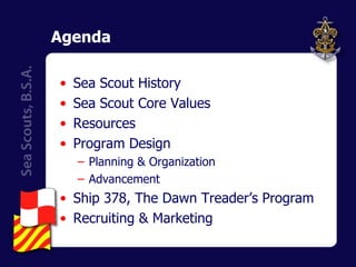 Agenda Sea Scout History Sea Scout Core Values Resources Program Design Planning & Organization Advancement Ship 378, The Dawn Treader’s Program Recruiting & Marketing 