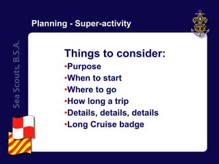 Planning - Super-activity Things to consider: Purpose When to start  Where to go How long a trip Details, details, details Long Cruise badge  