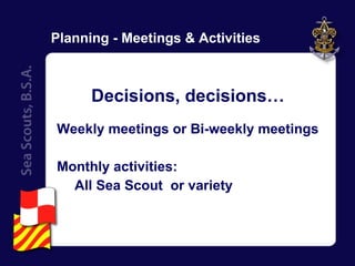 Planning - Meetings & Activities Decisions, decisions… Weekly meetings or Bi-weekly meetings Monthly activities: All Sea Scout  or variety 