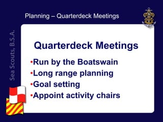 Quarterdeck Meetings  Run by the Boatswain Long range planning Goal setting Appoint activity chairs Planning – Quarterdeck Meetings 