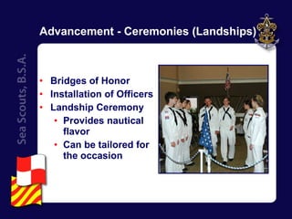 Advancement - Ceremonies (Landships) Bridges of Honor Installation of Officers Landship Ceremony Provides nautical flavor Can be tailored for the occasion 