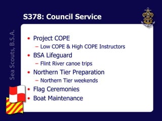 S378: Council Service Project COPE Low COPE & High COPE Instructors BSA Lifeguard Flint River canoe trips Northern Tier Preparation Northern Tier weekends Flag Ceremonies Boat Maintenance 