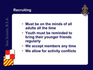 Recruiting Must be on the minds of all adults all the time Youth must be reminded to bring their younger friends regularly We accept members any time We allow for activity conflicts 