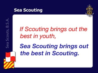 Sea Scouting If Scouting brings out the best in youth, Sea Scouting brings out the best in Scouting. 