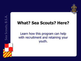 What? Sea Scouts? Here? Learn how this program can help with recruitment and retaining your youth. 