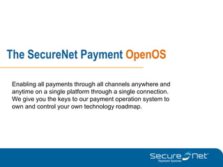The SecureNet Payment OpenOS

Enabling all payments through all channels anywhere and
anytime on a single platform through a single connection.
We give you the keys to our payment operation system to
own and control your own technology roadmap.
 