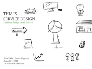 THIS IS
SERVICE DESIGN
a service design crash course




Jared Cole | Jamin Hegeman
August 24, 2011
UX Week San Francisco
 