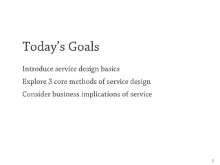 Today’s Goals
Introduce service design basics
Explore 3 core methods of service design
Consider business implications of s...