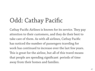 Odd: Cathay Paci c
Cathay Paci c Airlines is known for its service. ey pay
attention to their customers, and they do thei...