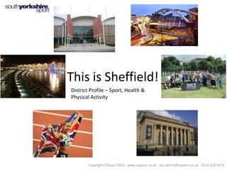 This is Sheffield!
District Profile – Sport, Health &
Physical Activity

Copyright SYSport 2014 - www.sysport.co.uk - sys.admin@sysport.co.uk - 0114 223 5674

 